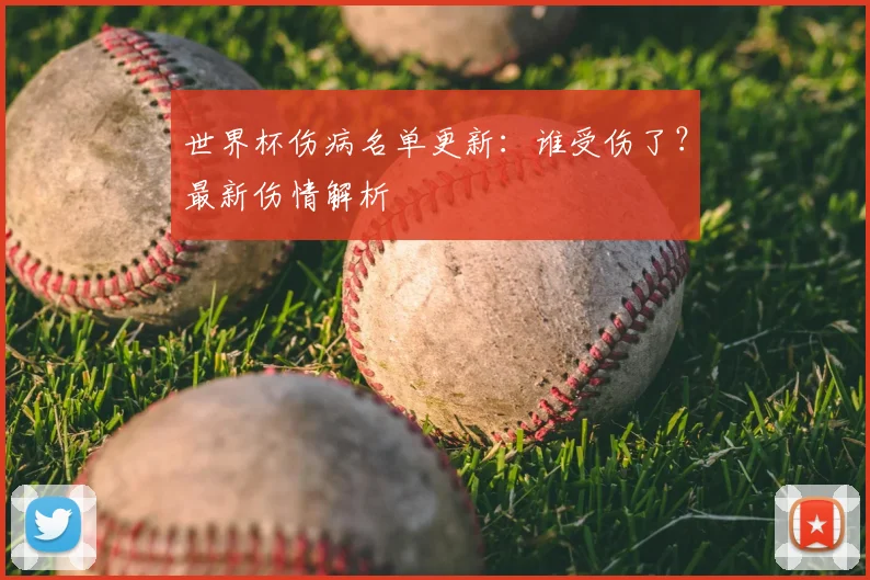 世界杯伤病名单更新：谁受伤了？最新伤情解析