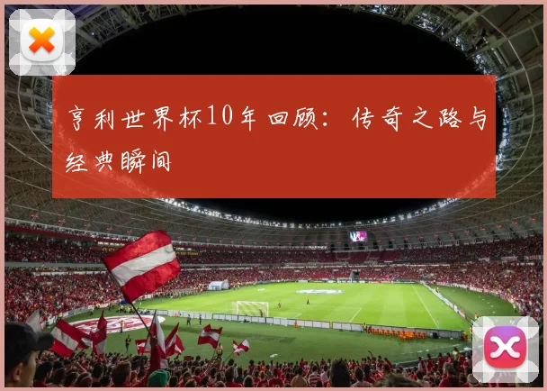 亨利世界杯10年回顾：传奇之路与经典瞬间