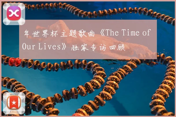 年世界杯主题歌曲《The Time of Our Lives》独家专访回顾