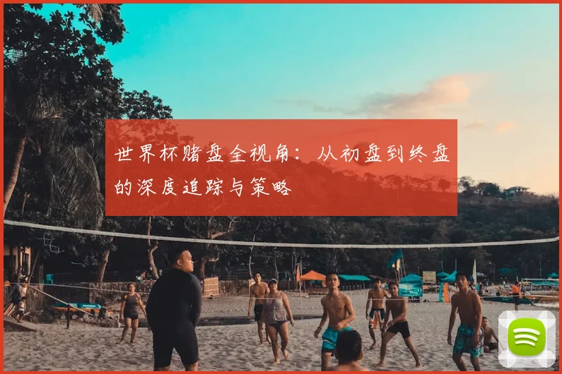 世界杯赌盘全视角:从初盘到终盘的深度追踪与策略