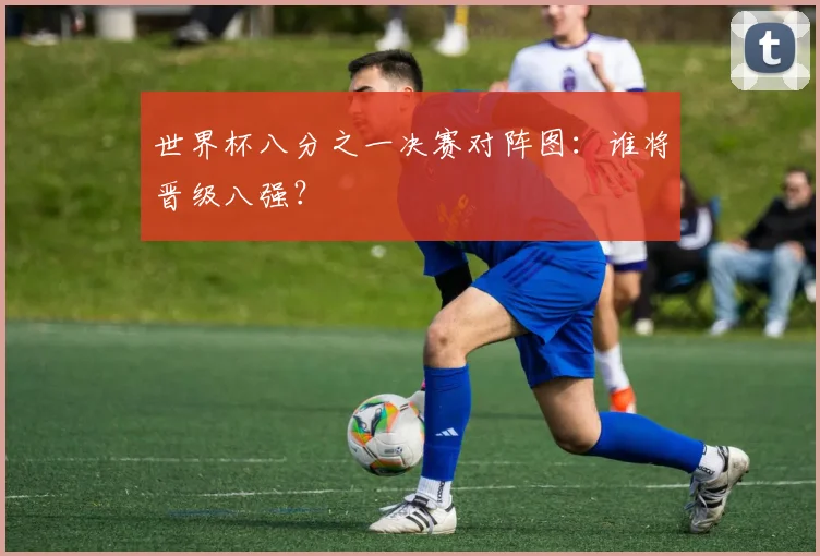 世界杯八分之一决赛对阵图：谁将晋级八强？