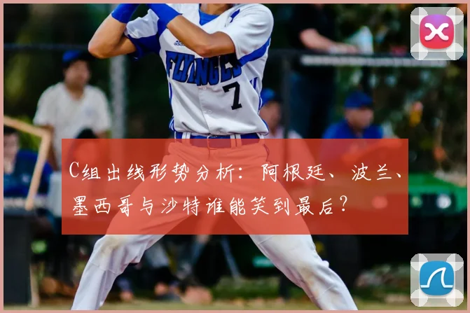 C组出线形势分析:阿根廷、波兰、墨西哥与沙特谁能笑到最后?