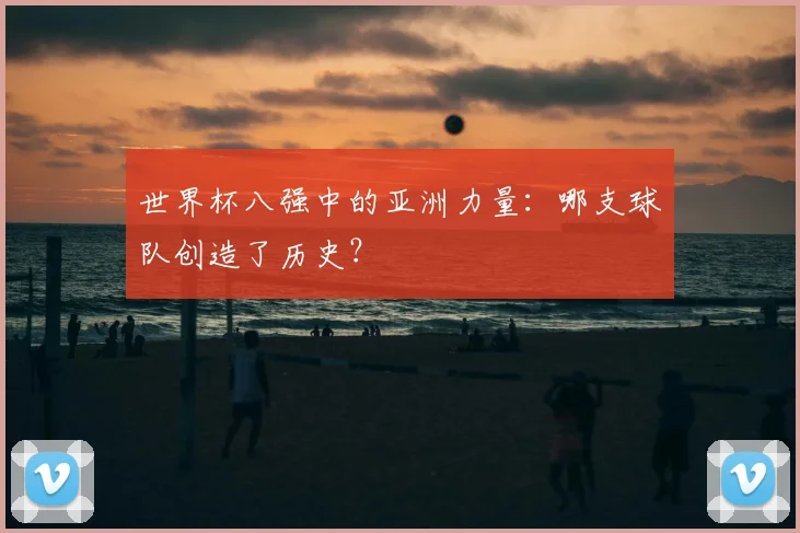 世界杯八强中的亚洲力量：哪支球队创造了历史？