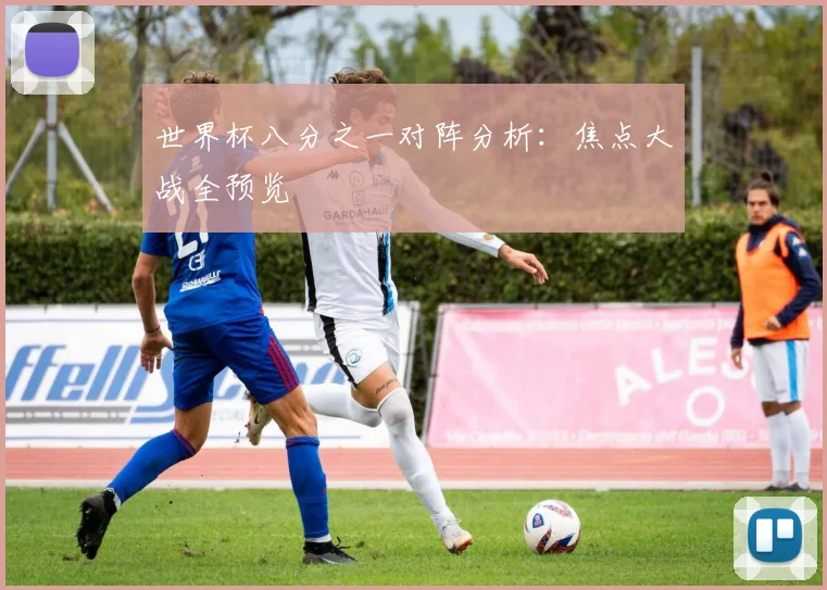 世界杯八分之一对阵分析：焦点大战全预览
