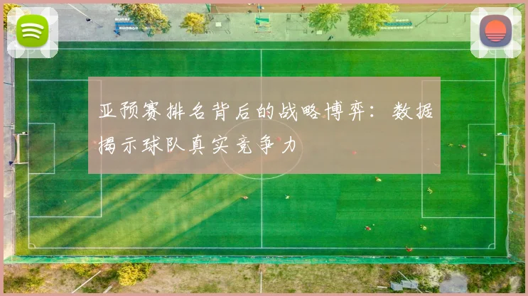 亚预赛排名背后的战略博弈：数据揭示球队真实竞争力