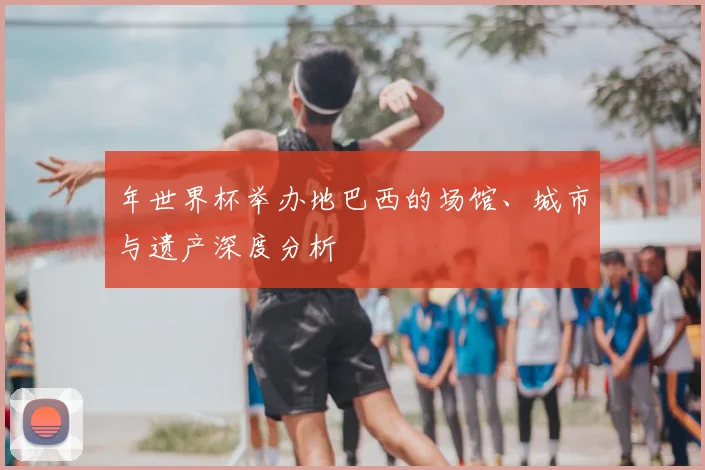 年世界杯举办地巴西的场馆、城市与遗产深度分析