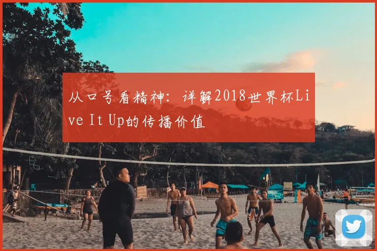 从口号看精神：详解2018世界杯Live It Up的传播价值