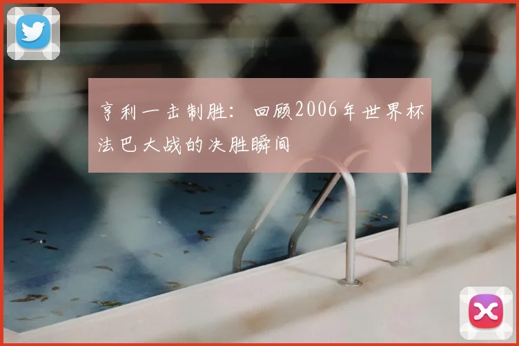 亨利一击制胜：回顾2006年世界杯法巴大战的决胜瞬间
