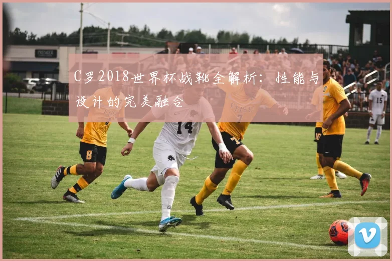 C罗2018世界杯战靴全解析：性能与设计的完美融合