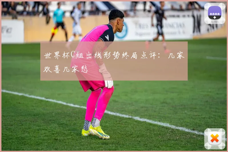 世界杯C组出线形势终局点评：几家欢喜几家愁
