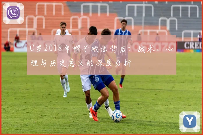 C罗2018年帽子戏法背后：战术、心理与历史意义的深度分析