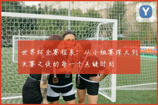 世界杯全赛程表：从小组赛烽火到决赛之夜的每一个关键时刻