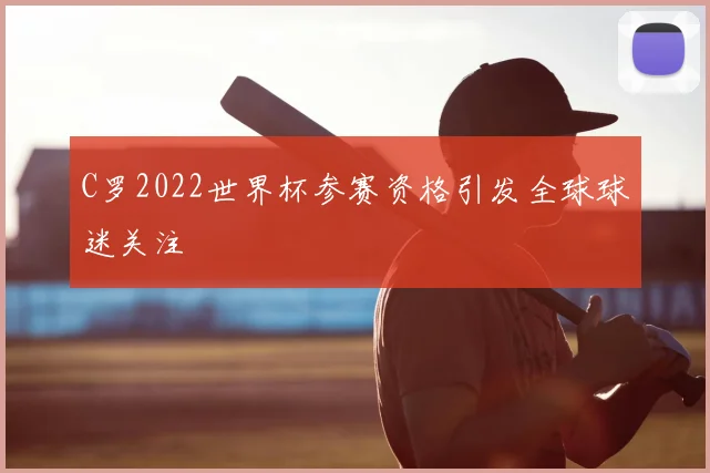 C罗2022世界杯参赛资格引发全球球迷关注