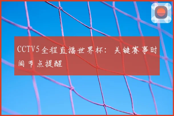 CCTV5全程直播世界杯:关键赛事时间节点提醒