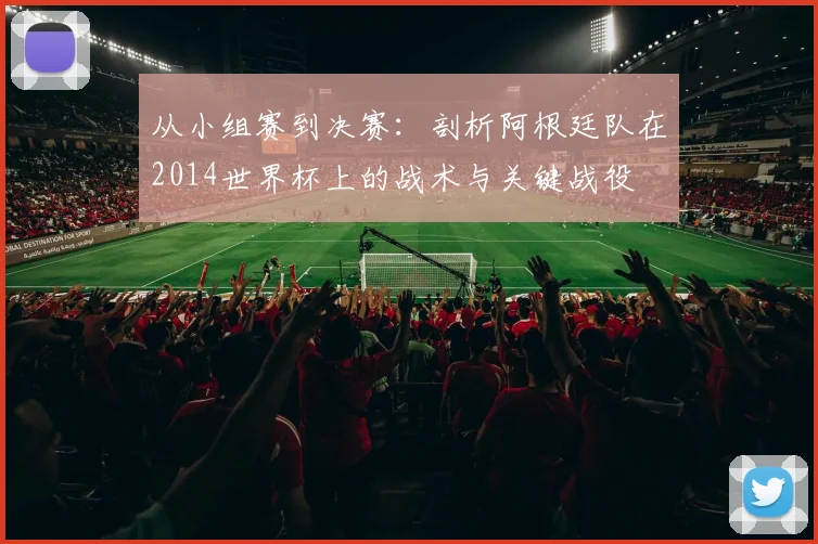从小组赛到决赛：剖析阿根廷队在2014世界杯上的战术与关键战役