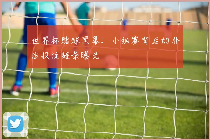 世界杯赌球黑幕:小组赛背后的非法投注链条曝光