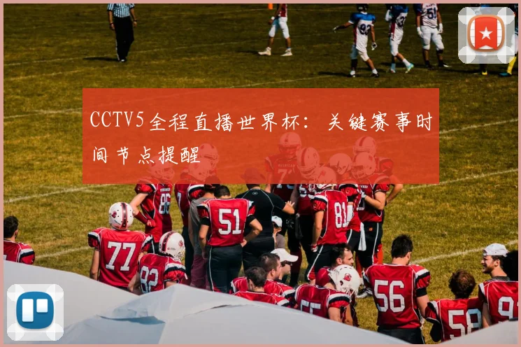 CCTV5全程直播世界杯：关键赛事时间节点提醒