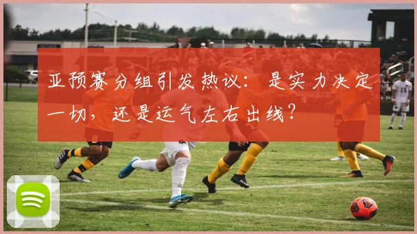 亚预赛分组引发热议：是实力决定一切，还是运气左右出线？