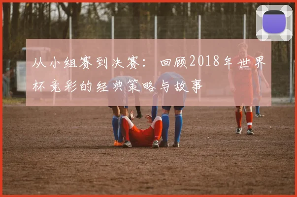 从小组赛到决赛：回顾2018年世界杯竞彩的经典策略与故事