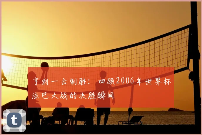 亨利一击制胜：回顾2006年世界杯法巴大战的决胜瞬间