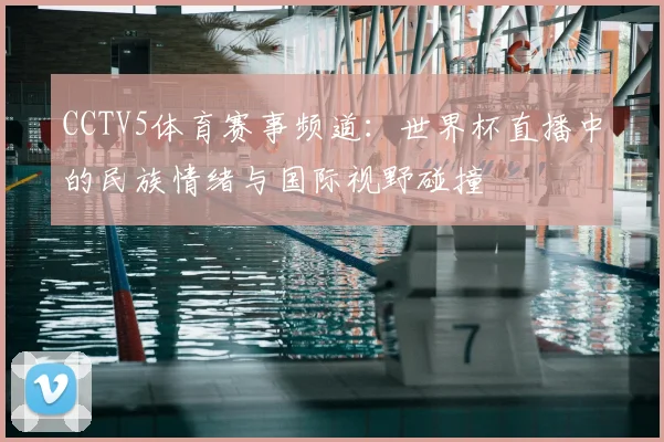 CCTV5体育赛事频道：世界杯直播中的民族情绪与国际视野碰撞