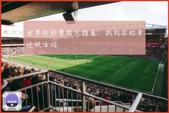 世界杯彩票购买指南:找到你的幸运投注站