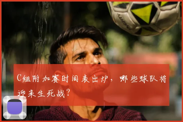 C组附加赛时间表出炉,哪些球队将迎来生死战?