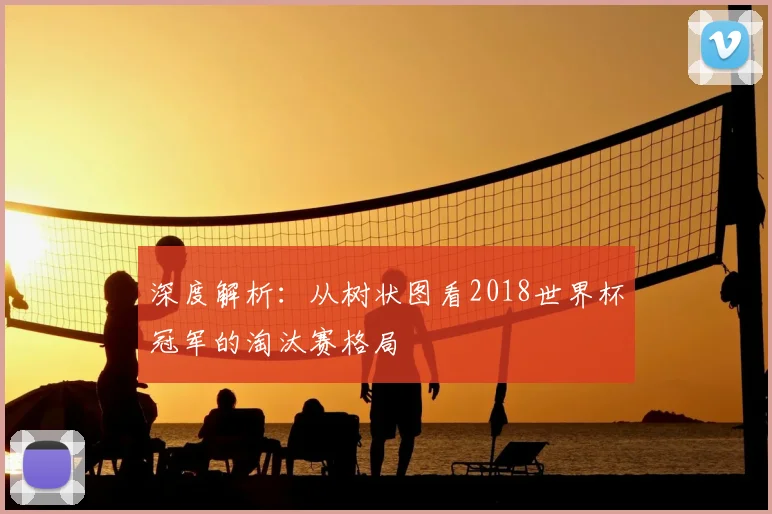 深度解析：从树状图看2018世界杯冠军的淘汰赛格局