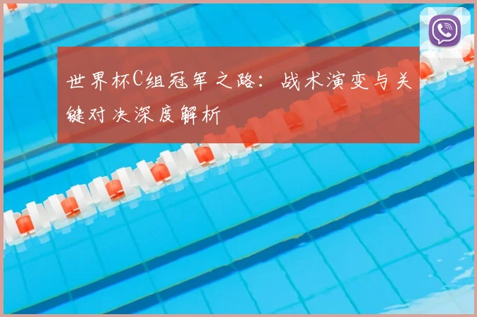 世界杯C组冠军之路：战术演变与关键对决深度解析