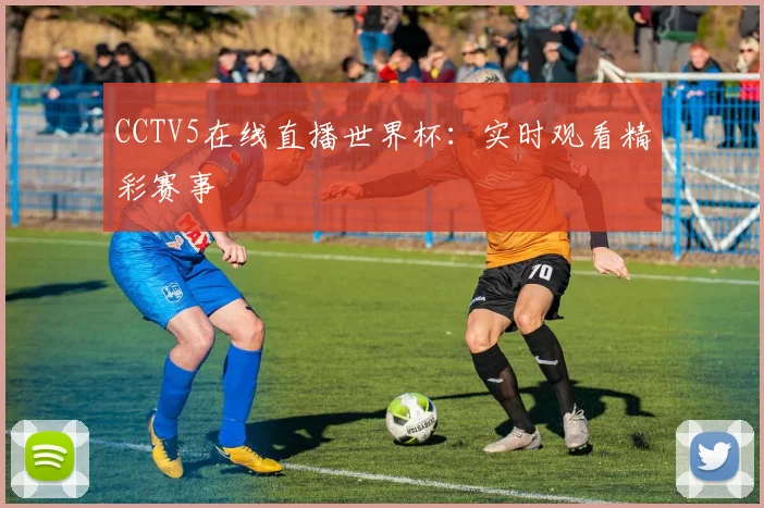 CCTV5在线直播世界杯：实时观看精彩赛事