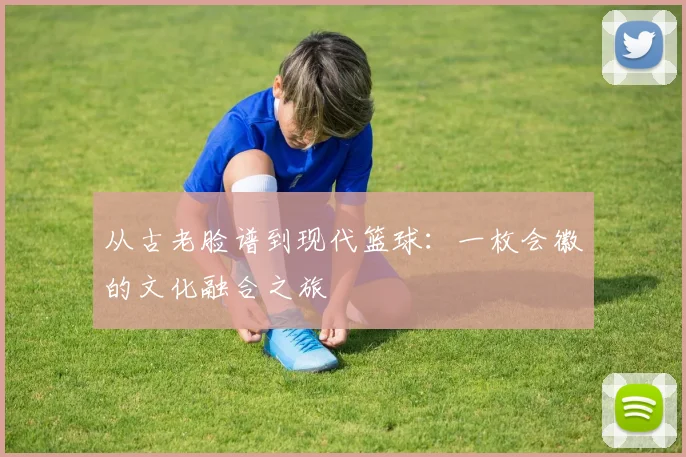 从古老脸谱到现代篮球：一枚会徽的文化融合之旅