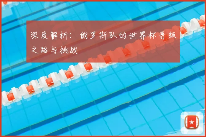 深度解析：俄罗斯队的世界杯晋级之路与挑战