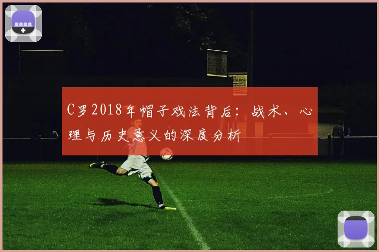 C罗2018年帽子戏法背后：战术、心理与历史意义的深度分析