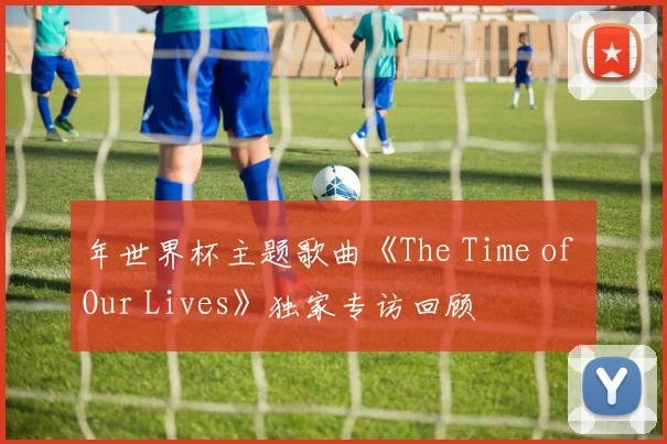 年世界杯主题歌曲《The Time of Our Lives》独家专访回顾