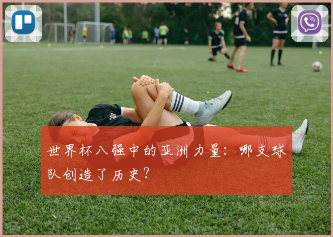 世界杯八强中的亚洲力量:哪支球队创造了历史?
