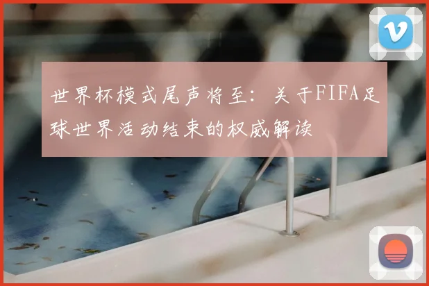 世界杯模式尾声将至：关于FIFA足球世界活动结束的权威解读