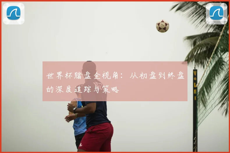 世界杯赌盘全视角：从初盘到终盘的深度追踪与策略
