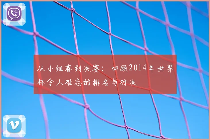 从小组赛到决赛：回顾2014年世界杯令人难忘的排名与对决
