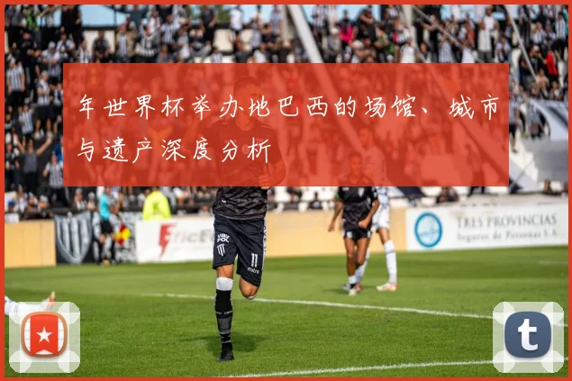 年世界杯举办地巴西的场馆、城市与遗产深度分析