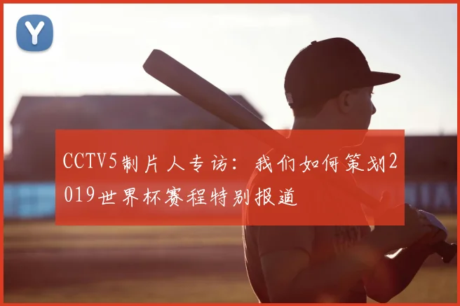 CCTV5制片人专访：我们如何策划2019世界杯赛程特别报道