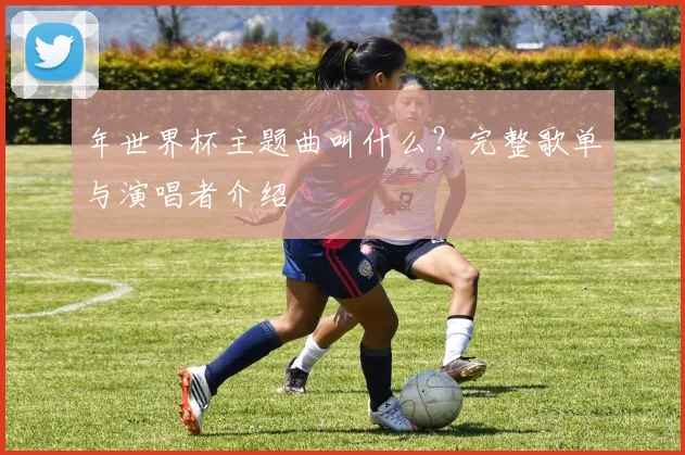 年世界杯主题曲叫什么？完整歌单与演唱者介绍