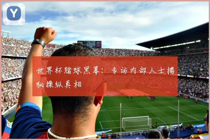 世界杯赌球黑幕:专访内部人士揭秘操纵真相
