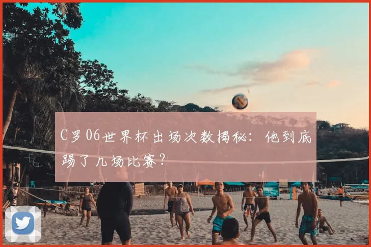 C罗06世界杯出场次数揭秘：他到底踢了几场比赛？