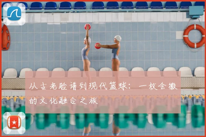 从古老脸谱到现代篮球：一枚会徽的文化融合之旅